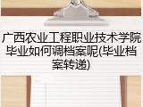 广西农业工程职业技术学院毕业如何调档案呢(毕业档案转递)