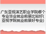 广东亚视演艺职业学院哪个专业毕业就业前景比较好(亚视学院就业前景好专业)