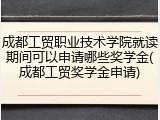 成都工贸职业技术学院就读期间可以申请哪些奖学金(成都工贸奖学金申请)