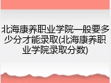 北海康养职业学院一般要多少分才能录取(北海康养职业学院录取分数)