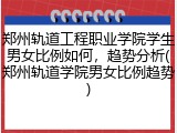 郑州轨道工程职业学院学生男女比例如何，趋势分析(郑州轨道学院男女比例趋势)