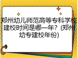 郑州幼儿师范高等专科学校建校时间是哪一年？(郑州幼专建校年份)