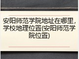 安阳师范学院地址在哪里，学校地理位置(安阳师范学院位置)