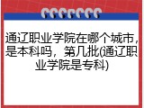 通辽职业学院在哪个城市，是本科吗，第几批(通辽职业学院是专科)