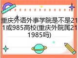 重庆外语外事学院是不是211或985高校(重庆外院属211985吗)
