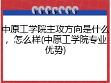 中原工学院主攻方向是什么，怎么样(中原工学院专业优势)