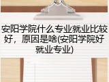 安阳学院什么专业就业比较好，原因是啥(安阳学院好就业专业)