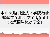 中山火炬职业技术学院有哪些奖学金和助学金呢(中山火炬职院奖助学金)