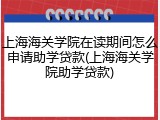 上海海关学院在读期间怎么申请助学贷款(上海海关学院助学贷款)