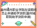 惠州城市职业学院在读期间怎么申请助学贷款(惠州城职院助学贷款申请)