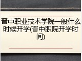 晋中职业技术学院一般什么时候开学(晋中职院开学时间)