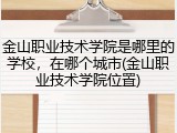 金山职业技术学院是哪里的学校，在哪个城市(金山职业技术学院位置)