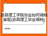 武昌理工学院毕业如何调档案呢(武昌理工毕业调档)