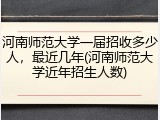 河南师范大学一届招收多少人，最近几年(河南师范大学近年招生人数)