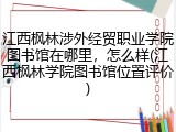 江西枫林涉外经贸职业学院图书馆在哪里，怎么样(江西枫林学院图书馆位置评价)