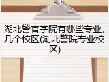 湖北警官学院有哪些专业，几个校区(湖北警院专业校区)