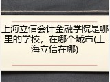 上海立信会计金融学院是哪里的学校，在哪个城市(上海立信在哪)
