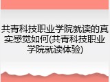 共青科技职业学院就读的真实感觉如何(共青科技职业学院就读体验)