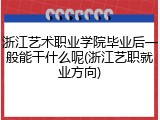 浙江艺术职业学院毕业后一般能干什么呢(浙江艺职就业方向)