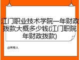 江门职业技术学院一年财政拨款大概多少钱(江门职院年财政拨款)