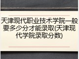 天津现代职业技术学院一般要多少分才能录取(天津现代学院录取分数)