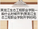 黑龙江生态工程职业学院一般什么时候开学(黑龙江生态工程职业学院开学时间)