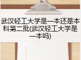 武汉轻工大学是一本还是本科第二批(武汉轻工大学是一本吗)