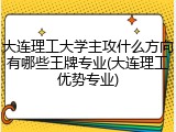 大连理工大学主攻什么方向有哪些王牌专业(大连理工优势专业)