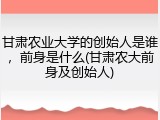 甘肃农业大学的创始人是谁，前身是什么(甘肃农大前身及创始人)
