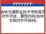 吉林交通职业技术学院是否对外开放，要预约吗(吉林交院对外开放吗)