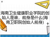 海南卫生健康职业学院的创始人是谁，前身是什么(海南卫职院创始人前身)