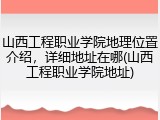 山西工程职业学院地理位置介绍，详细地址在哪(山西工程职业学院地址)