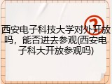西安电子科技大学对外开放吗，能否进去参观(西安电子科大开放参观吗)