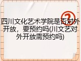 四川文化艺术学院是否对外开放，要预约吗(川文艺对外开放需预约吗)