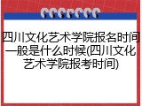 四川文化艺术学院报名时间一般是什么时候(四川文化艺术学院报考时间)