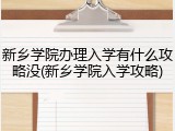新乡学院办理入学有什么攻略没(新乡学院入学攻略)