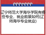 辽宁师范大学海华学院有哪些专业，就业前景如何(辽师海华专业就业)