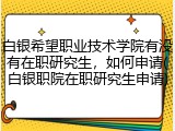 白银希望职业技术学院有没有在职研究生，如何申请(白银职院在职研究生申请)