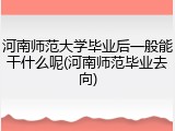 河南师范大学毕业后一般能干什么呢(河南师范毕业去向)