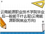 云南能源职业技术学院毕业后一般能干什么呢(云南能源职院就业方向)