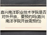 嘉兴南洋职业技术学院是否对外开放，要预约吗(嘉兴南洋学院开放需预约)