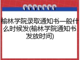 榆林学院录取通知书一般什么时候发(榆林学院通知书发放时间)