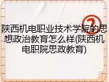 陕西机电职业技术学院的思想政治教育怎么样(陕西机电职院思政教育)