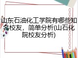 山东石油化工学院有哪些知名校友，简单分析(山石化院校友分析)