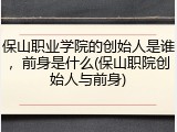 保山职业学院的创始人是谁，前身是什么(保山职院创始人与前身)