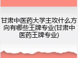 甘肃中医药大学主攻什么方向有哪些王牌专业(甘肃中医药王牌专业)