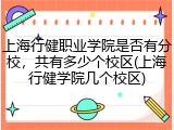 上海行健职业学院是否有分校，共有多少个校区(上海行健学院几个校区)