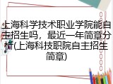 上海科学技术职业学院能自主招生吗，最近一年简章分析(上海科技职院自主招生简章)