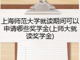 上海师范大学就读期间可以申请哪些奖学金(上师大就读奖学金)
