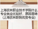 上海农林职业技术学院什么专业就业比较好，原因是啥(上海农林职院优势专业)